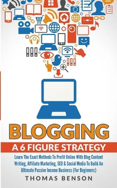 Blogging: A 6 Figure Strategy: Learn The Exact Methods To Profit Online With Blog Content Writing, Affiliate Marketing, SEO & So by Thomas Benson