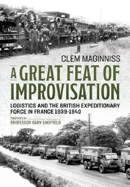 A Great Feat of Improvisation: Logistics and the British Expeditionary Force in France 1939-1940 by Clem Maginniss