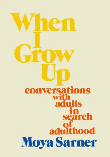 When I Grow Up: conversations with adults in search of adulthood by Moya Sarner