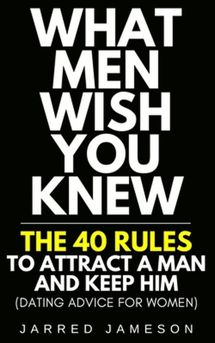 What Men Wish You Knew: The 40 Rules to Attract a Man and Keep Him (Dating Advice For Women) by Jarred Jameson
