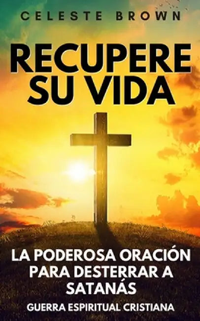 Recupere su vida: La Poderosa Oración para Desterrar a Satanás (Libros de Guerra Espiritual Cristiana / Armadura Poderosa contra Demonio by Celeste Brown