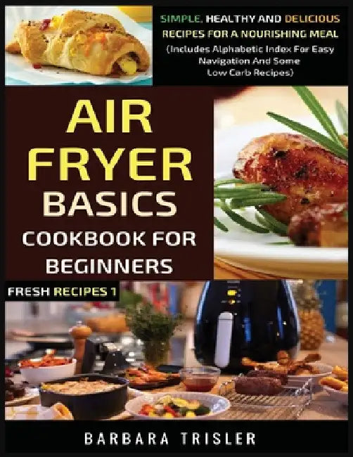 Air Fryer Cookbook Basics For Beginners: Simple, Healthy And Delicious Recipes For A Nourishing Meal (Includes Alphabetic Index For Easy Navigation An by Barbara Trisler