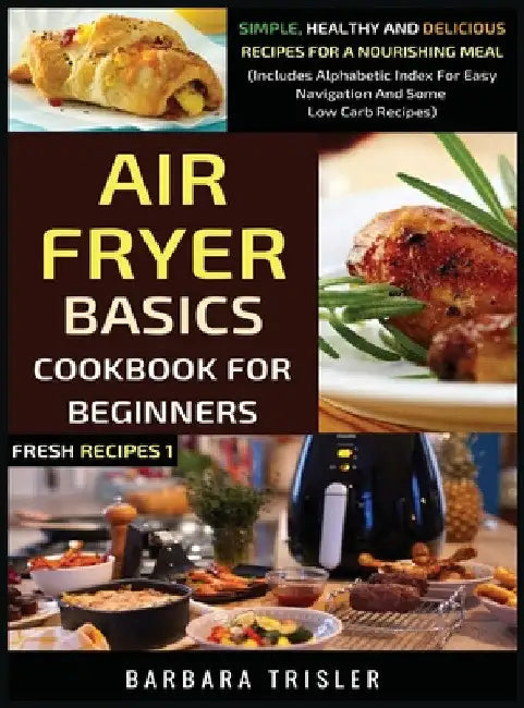 Air Fryer Cookbook Basics For Beginners: Simple, Healthy And Delicious Recipes For A Nourishing Meal (Includes Alphabetic Index For Easy Navigation An by Barbara Trisler