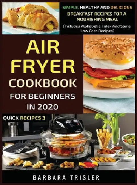Air Fryer Cookbook For Beginners In 2020: Simple, Healthy And Delicious Breakfast Recipes For A Nourishing Meal (Includes Alphabetic Index And Some Lo by Barbara Trisler