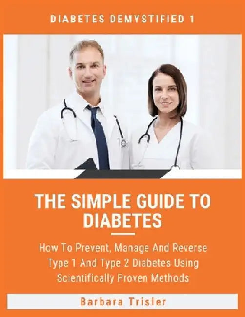 The Simple Guide To Diabetes: How To Prevent, Manage And Reverse Type 1 And Type 2 Diabetes Using Scientifically Proven Methods by Barbara Trisler