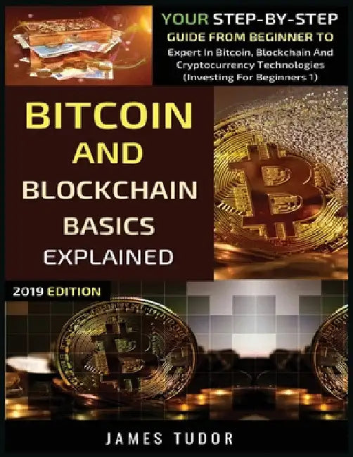 Bitcoin And Blockchain Basics Explained: Your Step-By-Step Guide From Beginner To Expert In Bitcoin, Blockchain And Cryptocurrency Technologies by James Tudor