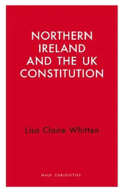 Northern Ireland and the UK Constitution by Lisa Claire Whitten