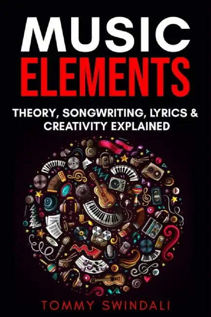 Music Elements: Music Theory, Songwriting, Lyrics & Creativity Explained by Tommy Swindali