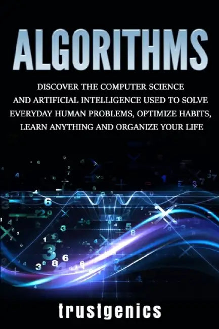 Algorithms: Discover the Computer Science and Artificial Intelligence Used to Solve Everyday Human Problems, Optimize Habits, Lear by Trust Genics