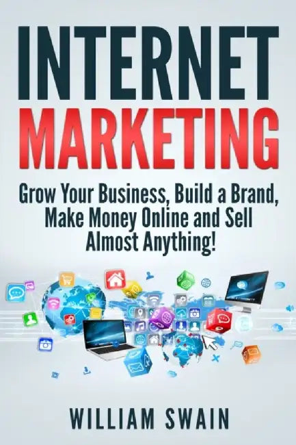 Internet Marketing: Grow Your Business, Build a Brand, Make Money Online and Sell Almost Anything! by William Swain