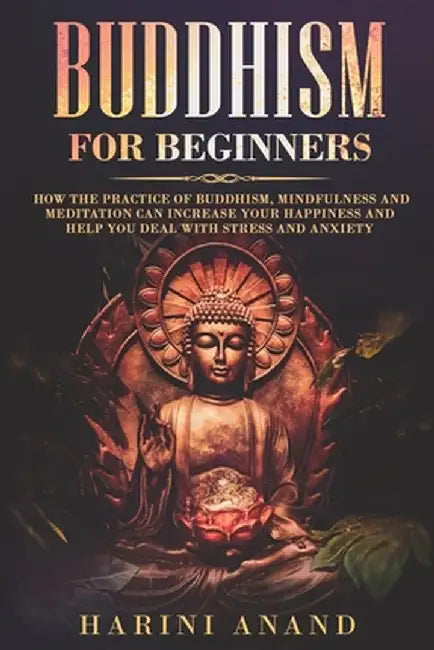 Buddhism for Beginners: How The Practice of Buddhism, Mindfulness and Meditation Can Increase Your Happiness and Help You Deal With Stress and by Harini Anand