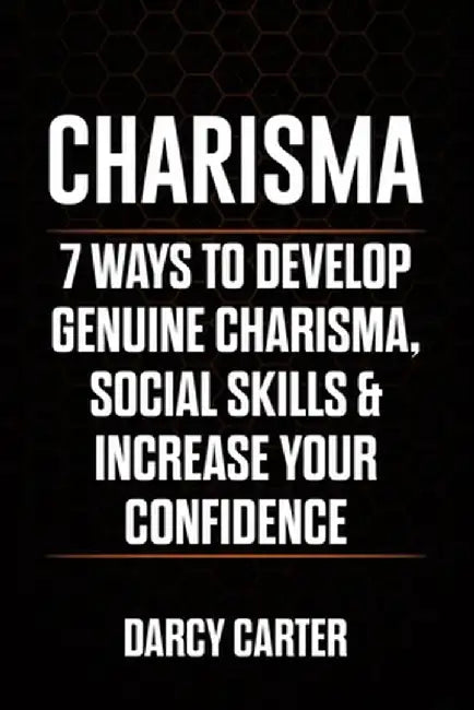 Charisma: 7 Ways To Develop Genuine Charisma, Social Skills & Increase Your Confidence by Darcy Carter