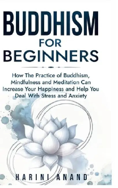 Buddhism for Beginners: How The Practice of Buddhism, Mindfulness and Meditation Can Increase Your Happiness and Help You Deal With Stress and Anxiety by Harini Anand
