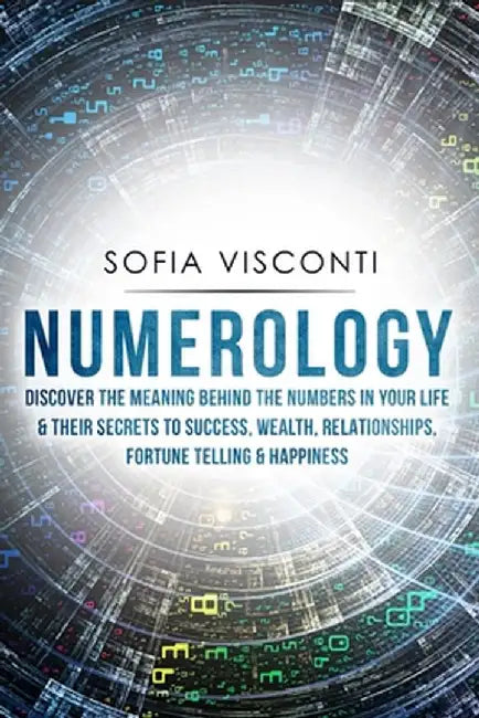 Numerology: Discover The Meaning Behind The Numbers in Your life & Their Secrets to Success, Wealth, Relationships, Fortune Tellin by Sofia Visconti