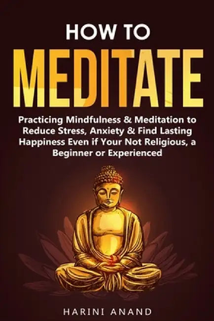How to Meditate: Practicing Mindfulness & Meditation to Reduce Stress, Anxiety & Find Lasting Happiness Even if Your Not Religious, a B by Harini Anand