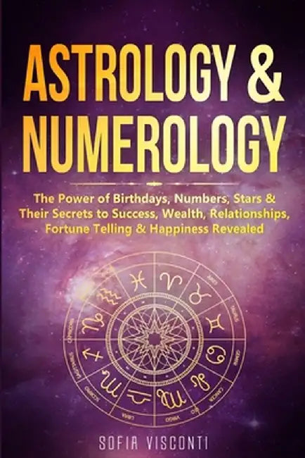 Astrology & Numerology: The Power Of Birthdays, Numbers, Stars & Their Secrets to Success, Wealth, Relationships, Fortune Telling & Happiness by Sofia Visconti