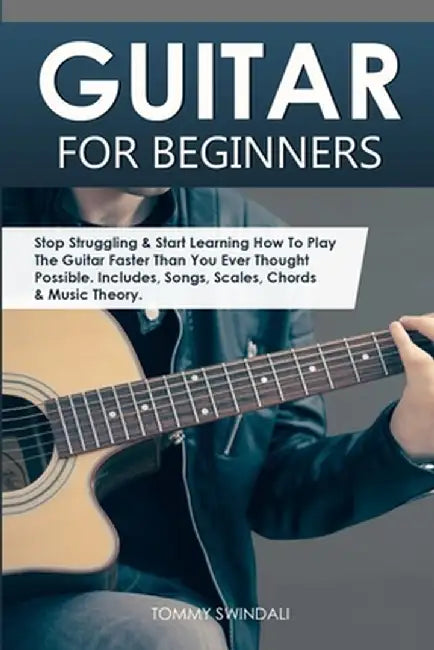 Guitar for Beginners: Stop Struggling & Start Learning How To Play The Guitar Faster Than You Ever Thought Possible. Includes, Songs, Scales by Tommy Swindali