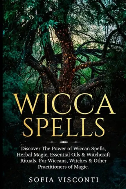 Wicca Spells: Discover The Power of Wiccan Spells, Herbal Magic, Essential Oils & Witchcraft Rituals. For Wiccans, Witches & Other P by Sofia Visconti