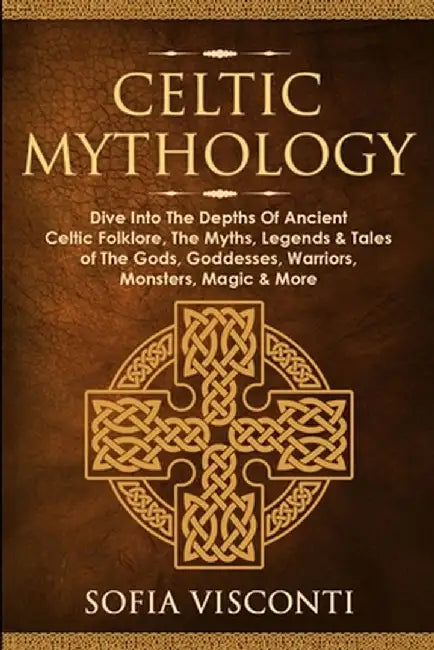 Celtic Mythology: Dive Into The Depths Of Ancient Celtic Folklore, The Myths, Legends & Tales of The Gods, Goddesses, Warriors, Monsters by Sofia Visconti