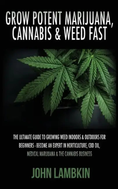 Grow Potent Marijuana, Cannabis & Weed Fast: The Ultimate Guide To Growing Weed Indoors & Outdoors For Beginners - Become An Expert In Horticulture, C by Lambkin John