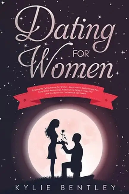 Dating For Women: Empowering Dating Advice For Women - Learn How To Easily Attract Men, Enjoy Better Relationships, Master Online Dating by Kylie Bentley
