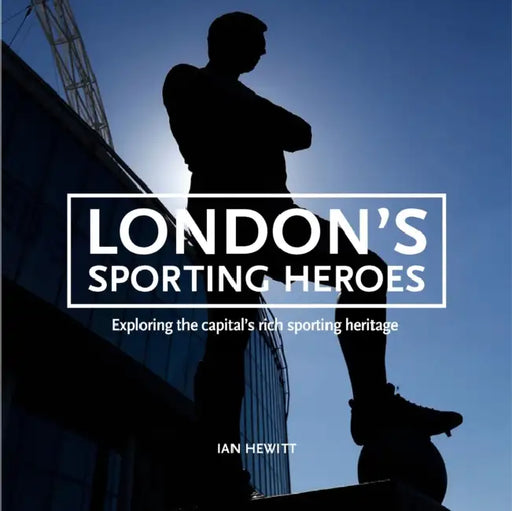 London's Sporting Heroes: Exploring the Capital's Rich Sporting Heritage Through Plaques, Statues and Murals by Ian Hewitt