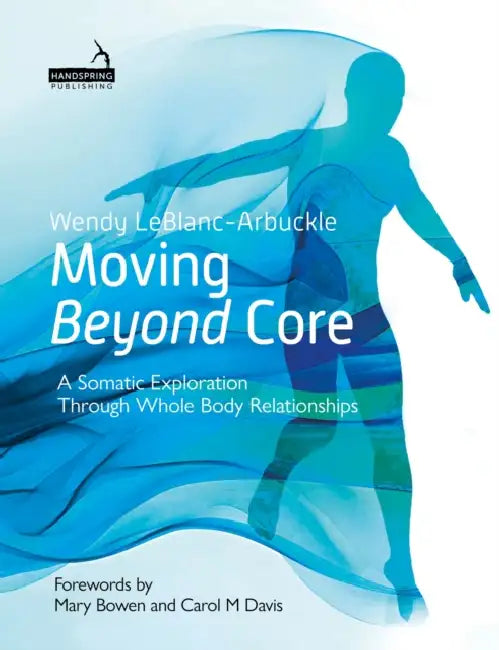 Moving Beyond Core: A Somatic Exploration Through Whole Body Relationships by Wendy Leblanc-Arbuckle