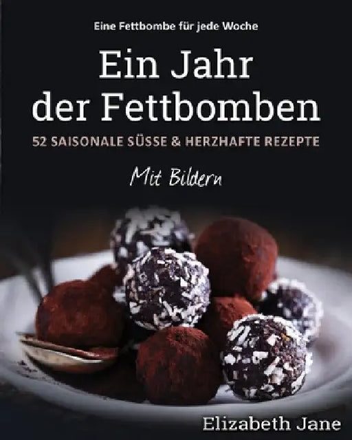 Ein Jahr der Fettbomben: 52 Saisonale Süsse & Herzhafte Rezepte by Elizabeth Jane