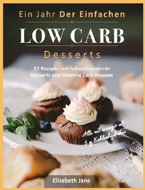 Ein Jahr Der Einfachen Low Carb Desserts: 52 Rezepte und fettverbrennende Desserts und fettarme Carb-Rezepte by Elizabeth Jane