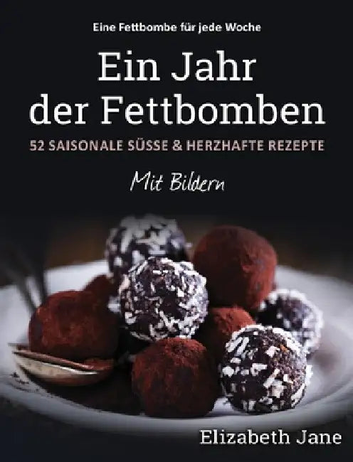 Ein Jahr der Fettbomben: 52 Saisonale Süsse & Herzhafte Rezepte by Elizabeth Jane