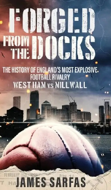 Forged From The Docks: The history of England's most explosive football rivalry. West Ham vs Millwall by James Sarfas