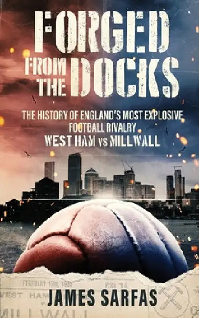 Forged From The Docks: The history of England's most explosive football rivalry. West Ham vs Millwall by James Sarfas