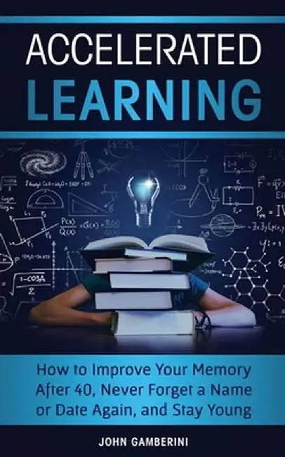 Accelerated Learning: How to Improve Your Memory After 40, Never Forget a Name or Date Again, and Stay Young by John Gamberini