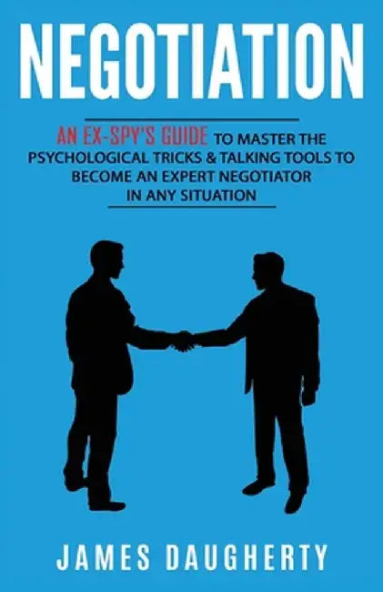 Negotiation: An Ex-SPY's Guide to Master the Psychological Tricks & Talking Tools to Become an Expert Negotiator in Any Situation by James Daugherty