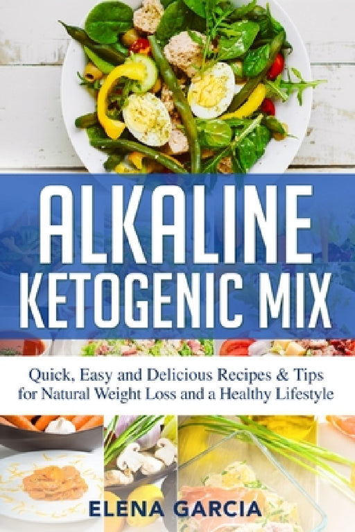 Alkaline Ketogenic Mix: Quick, Easy, and Delicious Recipes & Tips for Natural Weight Loss and a Healthy Lifestyle by Elena Garcia