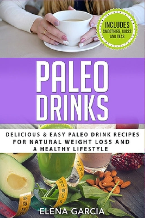 Paleo Drinks: Delicious and Easy Paleo Drink Recipes for Natural Weight Loss and A Healthy Lifestyle by Elena Garcia