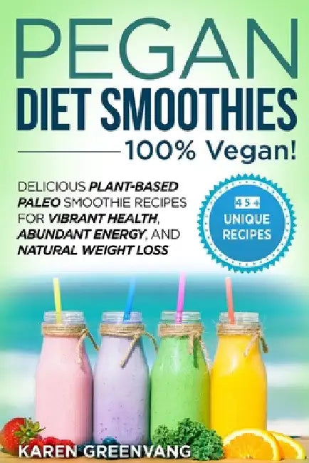 Pegan Diet Smoothies - 100% VEGAN!: Delicious Plant-Based Paleo Smoothie Recipes for Vibrant Health, Abundant Energy, and Natural Weight Loss by Karen Greenvang