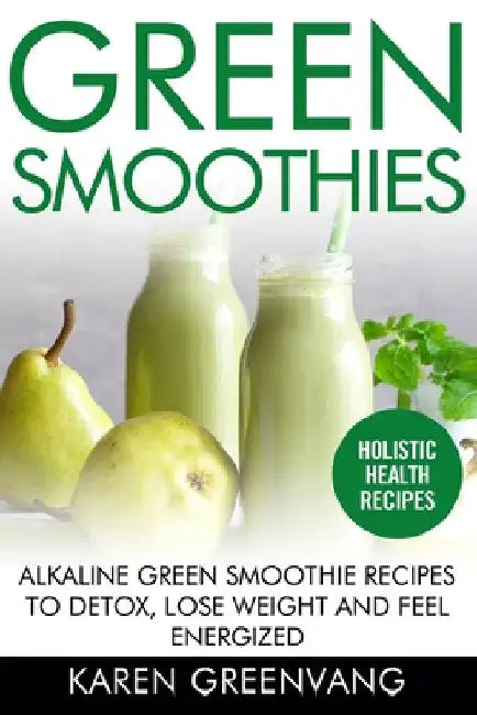 Green Smoothies: Alkaline Green Smoothie Recipes to Detox, Lose Weight, and Feel Energized by Karen Greenvang