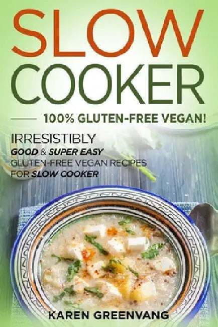 Slow Cooker -100% Gluten-Free Vegan: Irresistibly Good & Super Easy Gluten-Free Vegan Recipes for Slow Cooker by Karen Greenvang