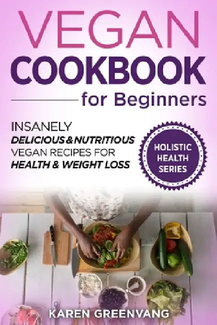 Vegan Cookbook for Beginners: Insanely Delicious and Nutritious Vegan Recipes for Health & Weight Loss by Karen Greenvang