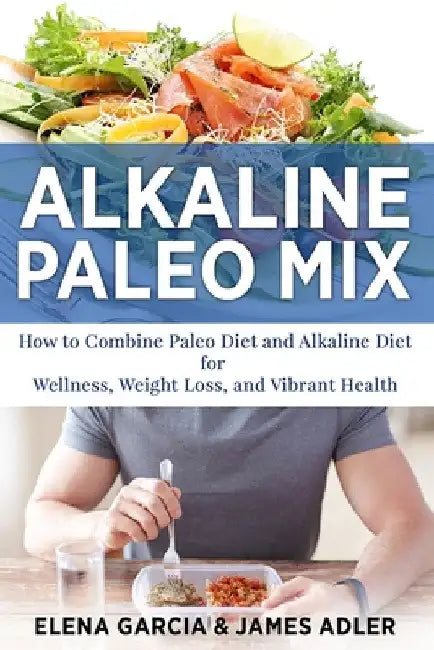 Alkaline Paleo Mix: How to Combine Paleo Diet and Alkaline Diet for Wellness, Weight Loss, and Vibrant Health by Elena Garcia