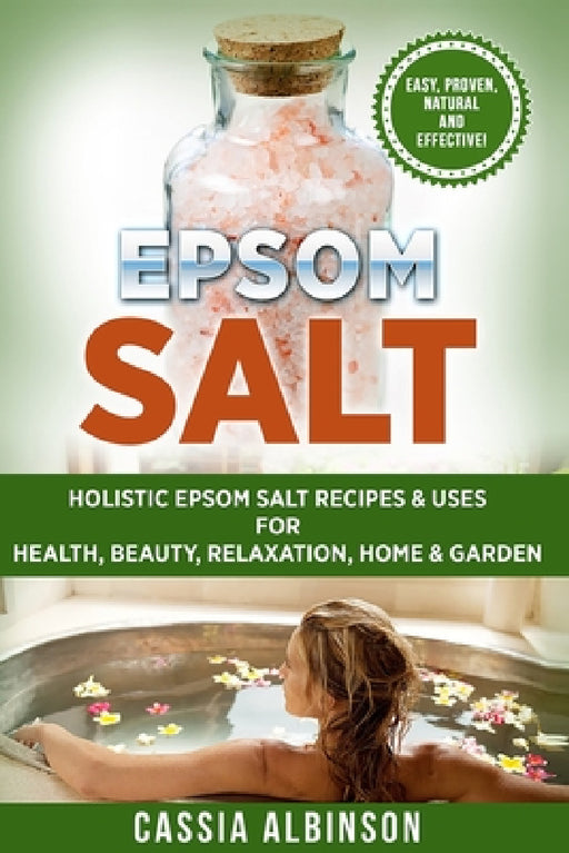 Epsom Salt: Holistic Epsom Salt Recipes & Uses for Health, Beauty, Relaxation, Home & Garden by Cassia Albinson