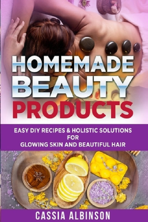 Homemade Beauty Products: Easy DIY Recipes & Holistic Solutions for Glowing Skin and Beautiful Hair by Cassia Albinson