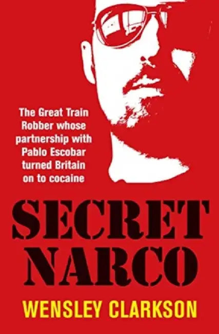 Secret Narco: The Great Train Robber Whose Partnership with Pablo Escobar Turned Britain on to Cocaine by Wensley Clarkson