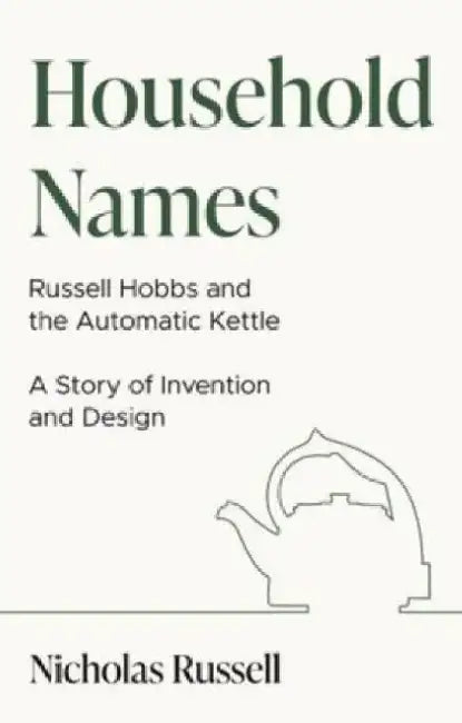 Household Names: Russell Hobbs and the Automatic Kettle - A Story of Innovation and Design by Nicholas Russell