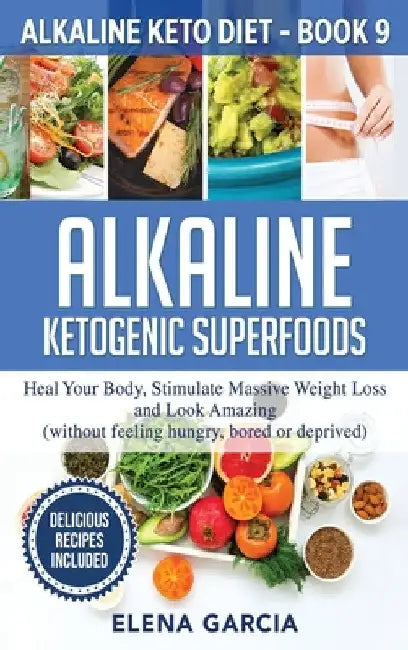 Alkaline Ketogenic Superfoods: Heal Your Body, Stimulate Massive Weight Loss and Look Amazing (without feeling hungry, bored, or deprived) by Elena Garcia
