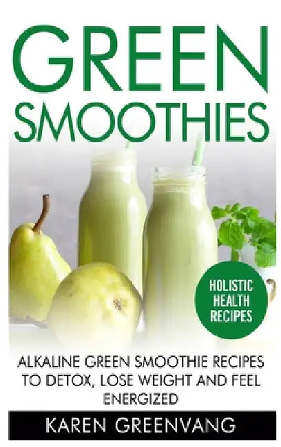 Green Smoothies: Alkaline Green Smoothie Recipes to Detox, Lose Weight, and Feel Energized by Karen Greenvang