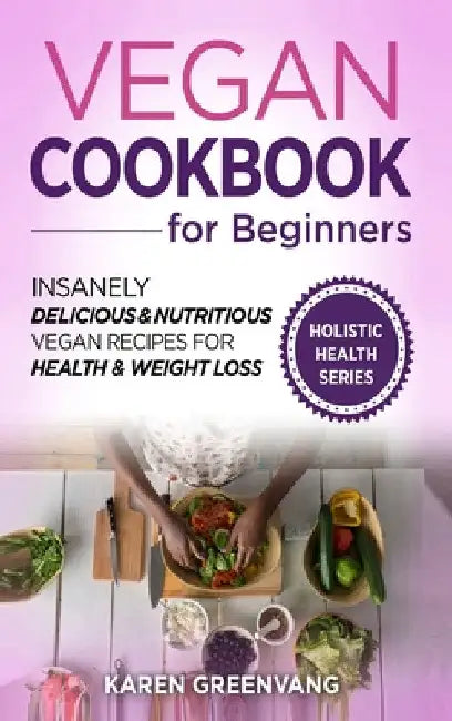Vegan Cookbook for Beginners: Insanely Delicious and Nutritious Vegan Recipes for Health & Weight Loss by Karen Greenvang