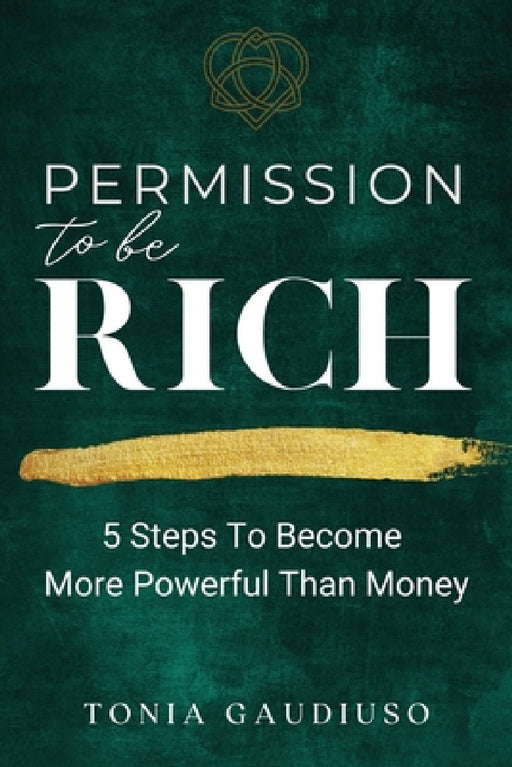 Permission to be Rich: 5 Steps to Become More Powerful Than Money by Tonia Gaudiuso