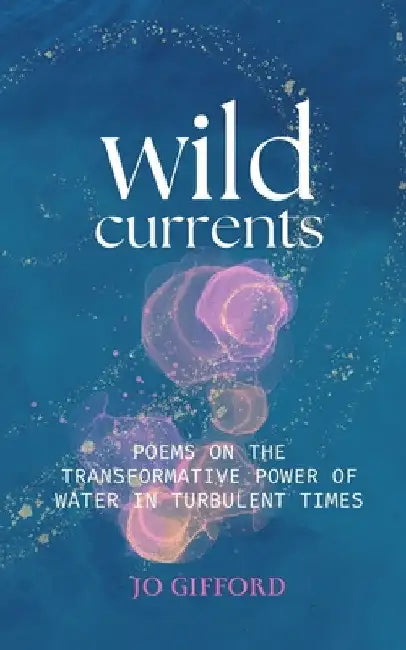 Wild Currents: Poems On The Transformative Power of Water in Turbulent Times by Jo Gifford